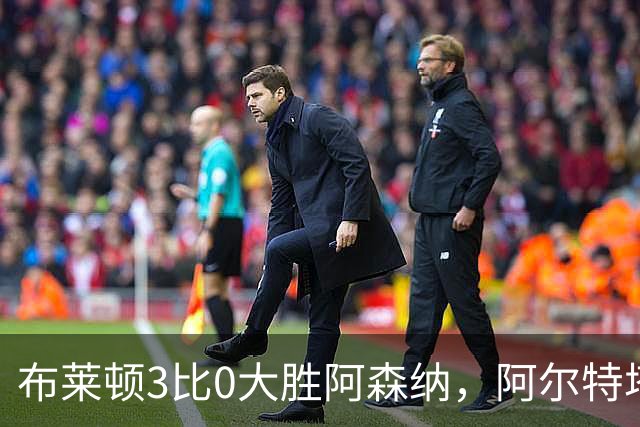布莱顿3比0大胜阿森纳，阿尔特塔只剩恭喜对手之言