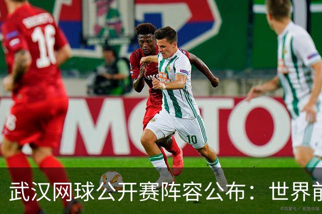 武汉网球公开赛阵容公布：世界前十选手云集，郑钦文与王欣瑜参赛