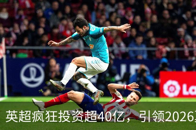 英超疯狂投资超40亿，引领2026夏窗成就足坛新高峰
