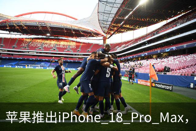 苹果推出iPhone 18 Pro Max，电池续航突破新界限，代价或在于价格上升