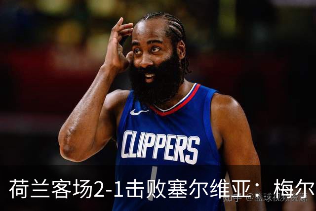 荷兰客场2-1击败塞尔维亚：梅尔丁克绝杀，新帅哈维迎首场胜利