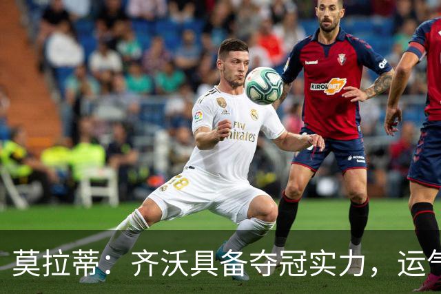 莫拉蒂：齐沃具备夺冠实力，运气同样不可或缺