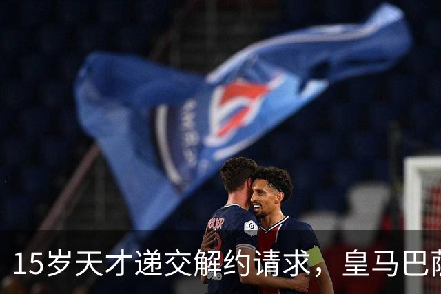 15岁天才递交解约请求，皇马巴萨拜仁相继关注